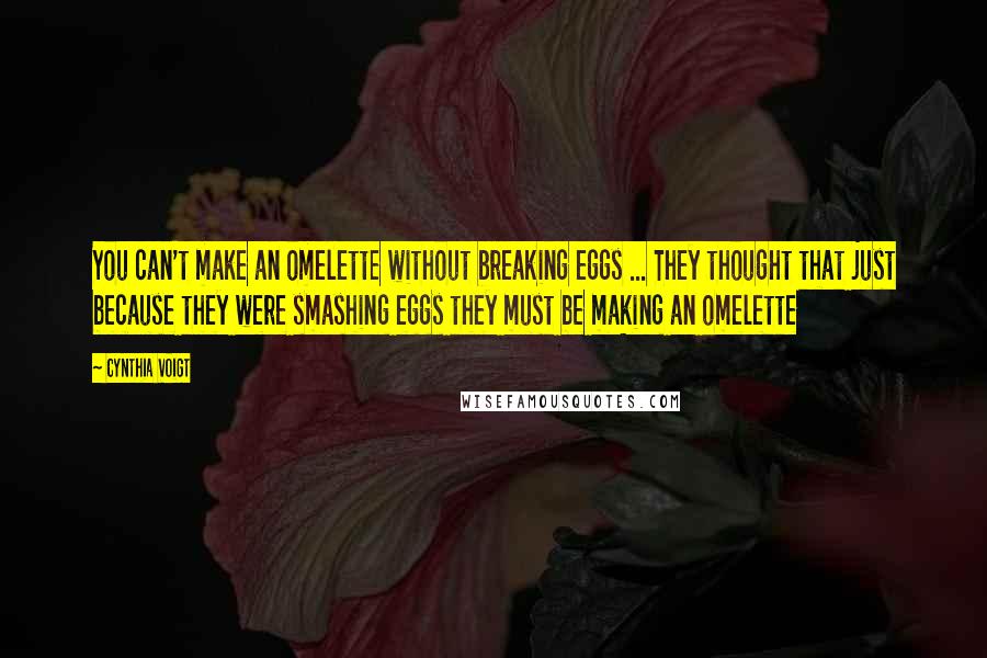 Cynthia Voigt Quotes: You can't make an omelette without breaking eggs ... They thought that just because they were smashing eggs they must be making an omelette