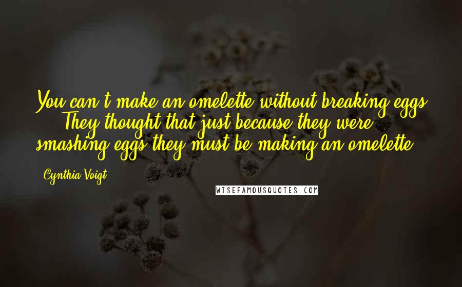 Cynthia Voigt Quotes: You can't make an omelette without breaking eggs ... They thought that just because they were smashing eggs they must be making an omelette