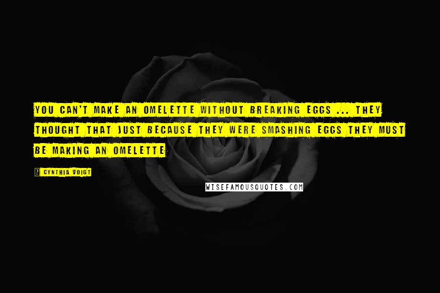 Cynthia Voigt Quotes: You can't make an omelette without breaking eggs ... They thought that just because they were smashing eggs they must be making an omelette