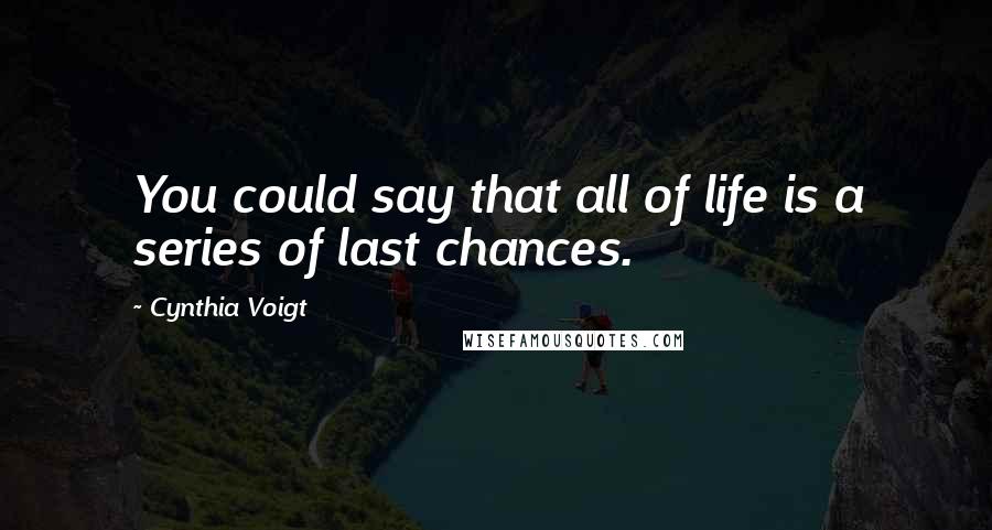 Cynthia Voigt Quotes: You could say that all of life is a series of last chances.
