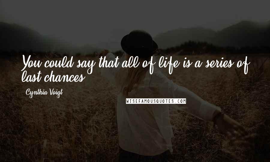 Cynthia Voigt Quotes: You could say that all of life is a series of last chances.