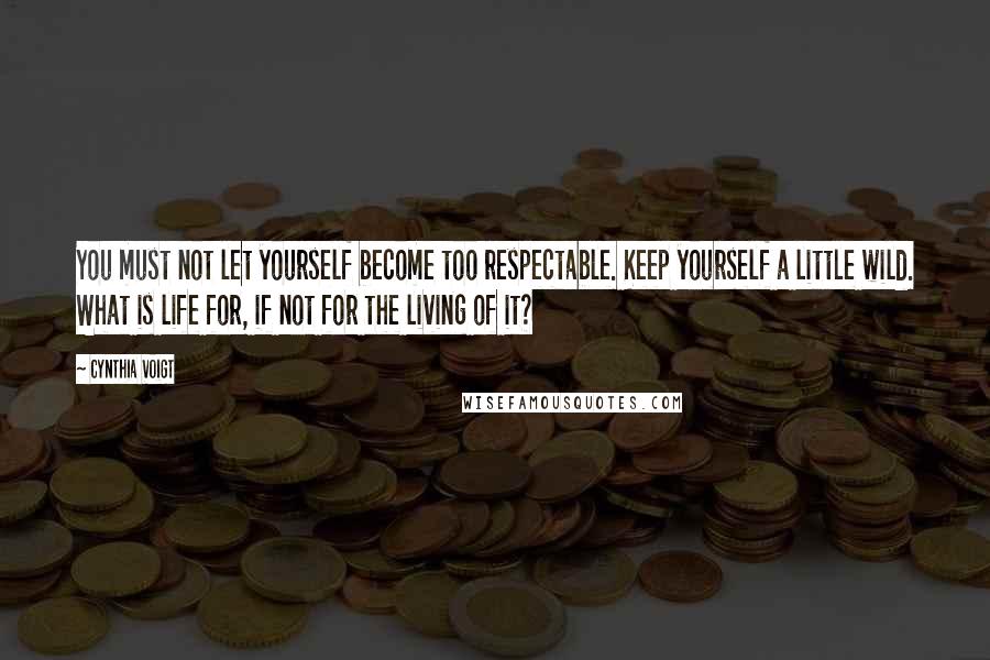 Cynthia Voigt Quotes: You must not let yourself become too respectable. Keep yourself a little wild. What is life for, if not for the living of it?