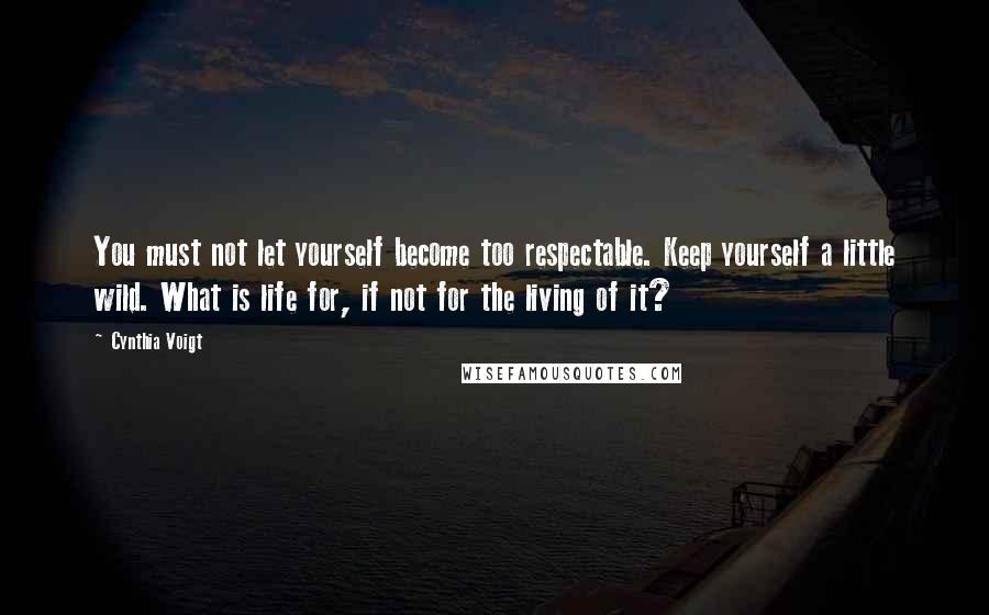 Cynthia Voigt Quotes: You must not let yourself become too respectable. Keep yourself a little wild. What is life for, if not for the living of it?