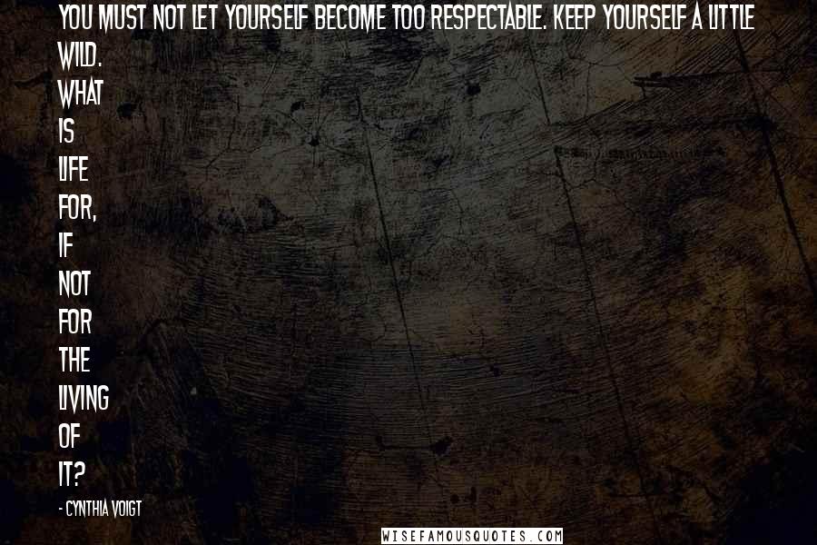 Cynthia Voigt Quotes: You must not let yourself become too respectable. Keep yourself a little wild. What is life for, if not for the living of it?