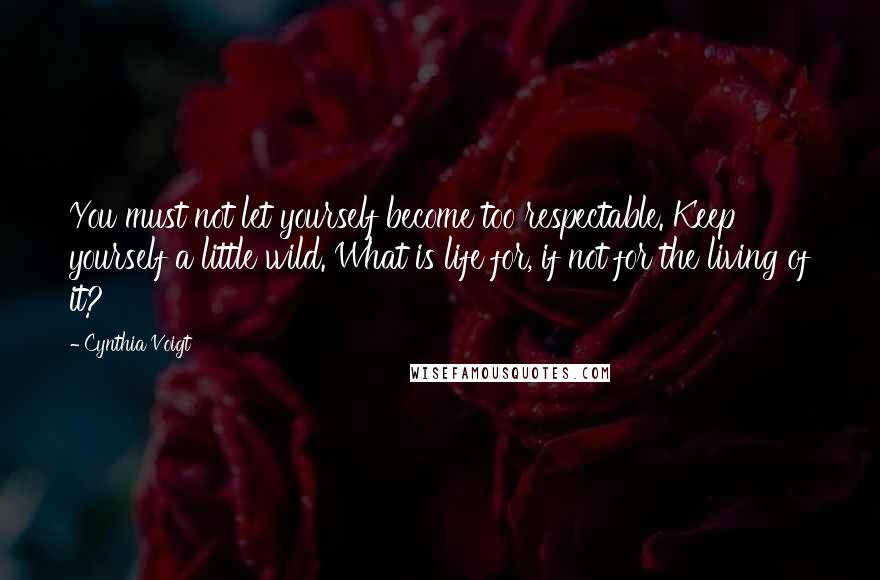 Cynthia Voigt Quotes: You must not let yourself become too respectable. Keep yourself a little wild. What is life for, if not for the living of it?