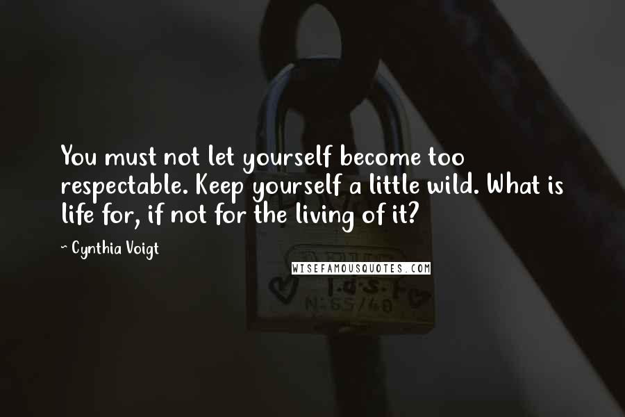 Cynthia Voigt Quotes: You must not let yourself become too respectable. Keep yourself a little wild. What is life for, if not for the living of it?