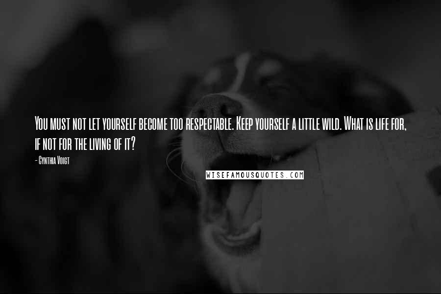 Cynthia Voigt Quotes: You must not let yourself become too respectable. Keep yourself a little wild. What is life for, if not for the living of it?