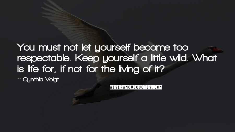 Cynthia Voigt Quotes: You must not let yourself become too respectable. Keep yourself a little wild. What is life for, if not for the living of it?