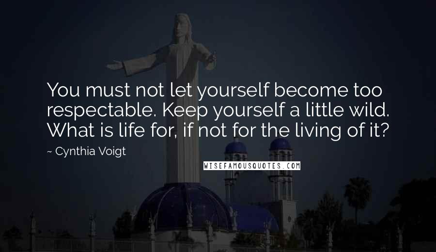 Cynthia Voigt Quotes: You must not let yourself become too respectable. Keep yourself a little wild. What is life for, if not for the living of it?