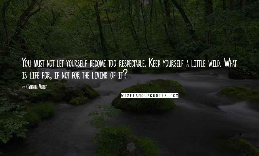 Cynthia Voigt Quotes: You must not let yourself become too respectable. Keep yourself a little wild. What is life for, if not for the living of it?