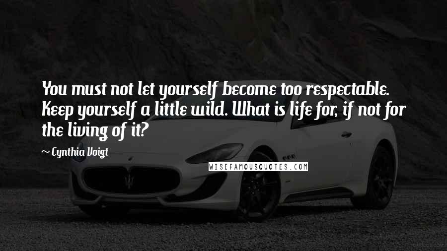 Cynthia Voigt Quotes: You must not let yourself become too respectable. Keep yourself a little wild. What is life for, if not for the living of it?