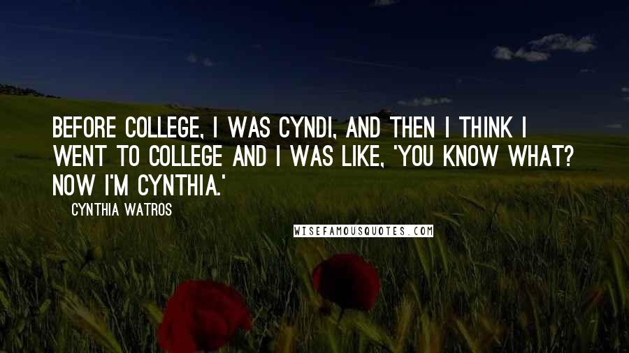 Cynthia Watros Quotes: Before college, I was Cyndi, and then I think I went to college and I was like, 'You know what? Now I'm Cynthia.'