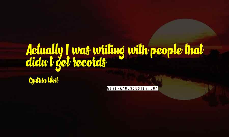 Cynthia Weil Quotes: Actually I was writing with people that didn't get records.
