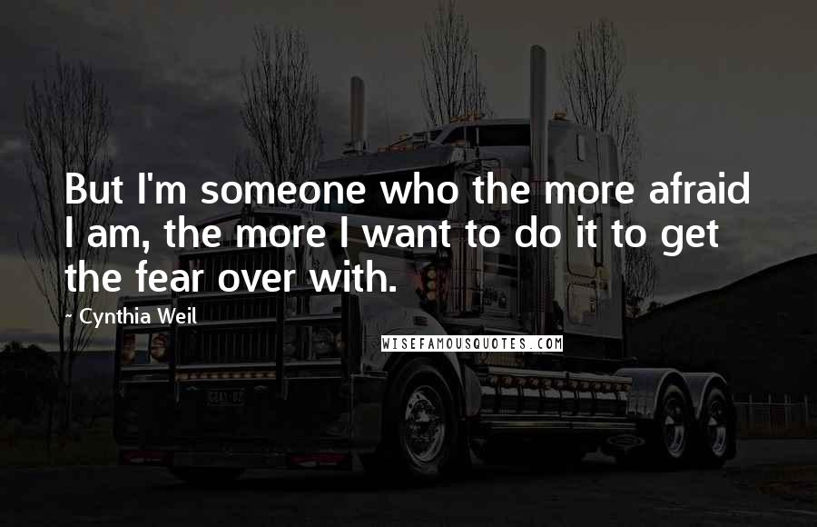 Cynthia Weil Quotes: But I'm someone who the more afraid I am, the more I want to do it to get the fear over with.