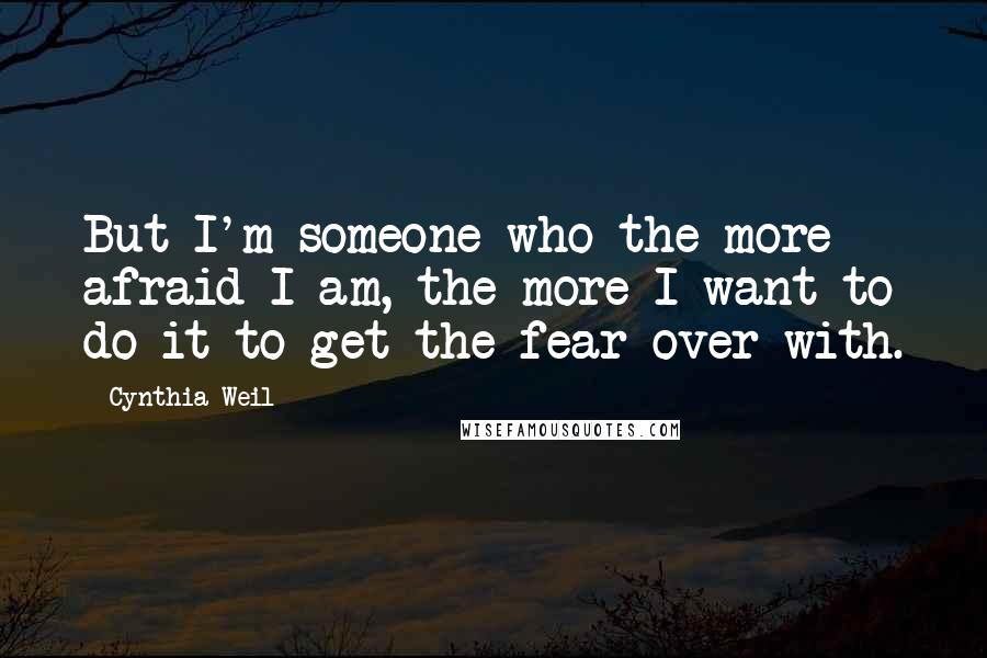 Cynthia Weil Quotes: But I'm someone who the more afraid I am, the more I want to do it to get the fear over with.