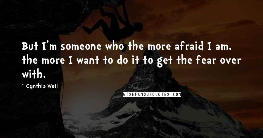 Cynthia Weil Quotes: But I'm someone who the more afraid I am, the more I want to do it to get the fear over with.