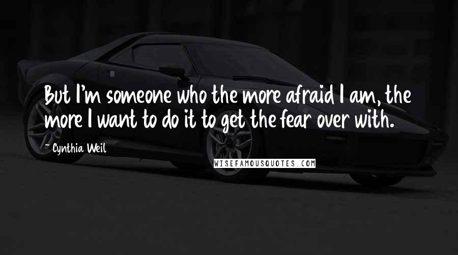 Cynthia Weil Quotes: But I'm someone who the more afraid I am, the more I want to do it to get the fear over with.