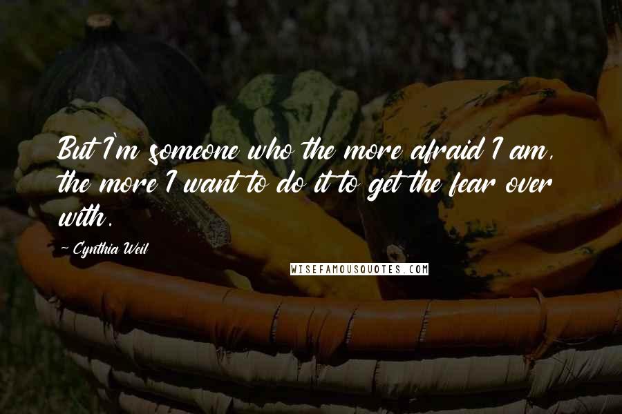 Cynthia Weil Quotes: But I'm someone who the more afraid I am, the more I want to do it to get the fear over with.