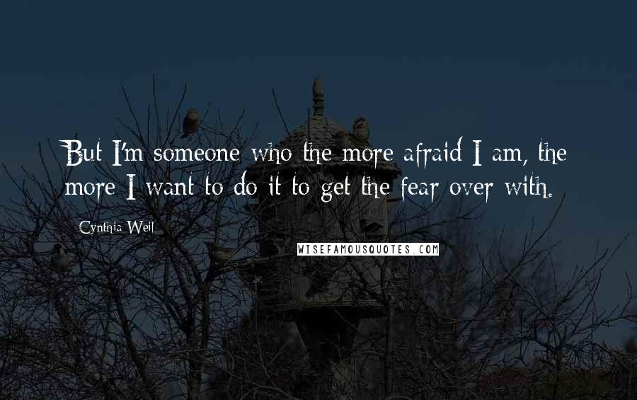 Cynthia Weil Quotes: But I'm someone who the more afraid I am, the more I want to do it to get the fear over with.