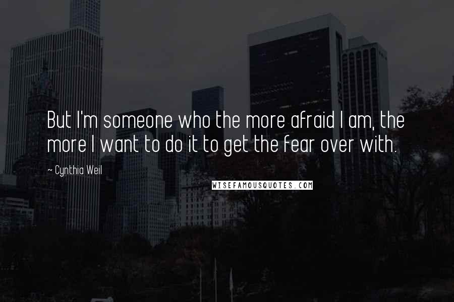 Cynthia Weil Quotes: But I'm someone who the more afraid I am, the more I want to do it to get the fear over with.