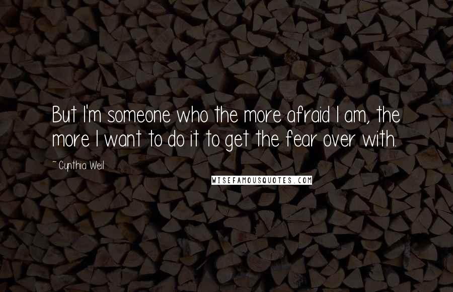 Cynthia Weil Quotes: But I'm someone who the more afraid I am, the more I want to do it to get the fear over with.