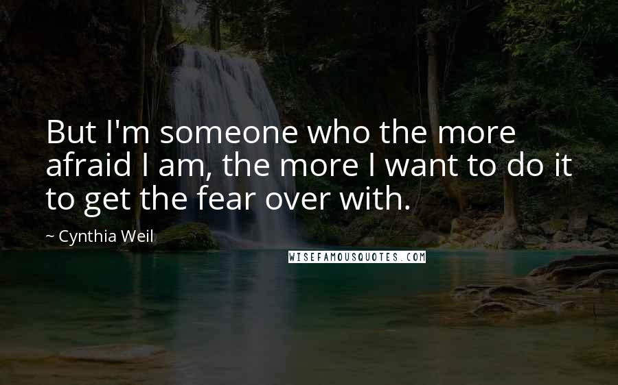Cynthia Weil Quotes: But I'm someone who the more afraid I am, the more I want to do it to get the fear over with.