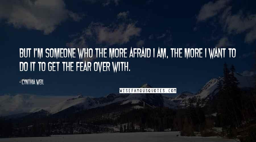 Cynthia Weil Quotes: But I'm someone who the more afraid I am, the more I want to do it to get the fear over with.