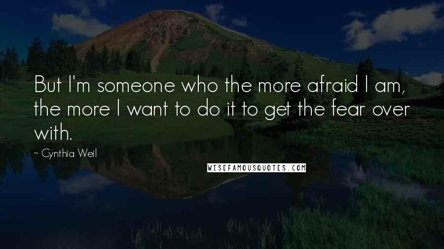 Cynthia Weil Quotes: But I'm someone who the more afraid I am, the more I want to do it to get the fear over with.