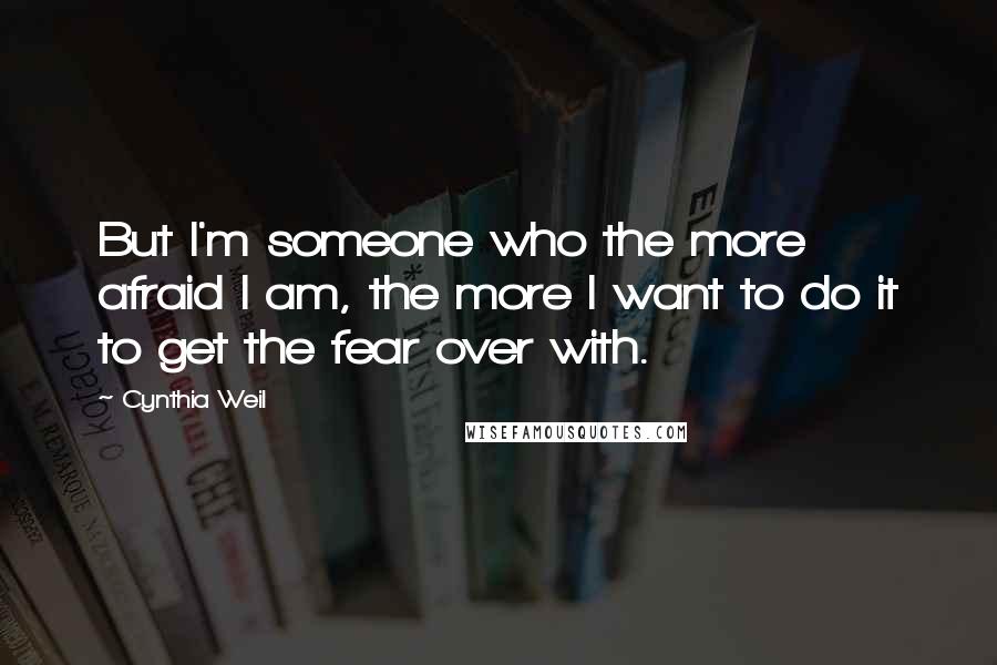 Cynthia Weil Quotes: But I'm someone who the more afraid I am, the more I want to do it to get the fear over with.