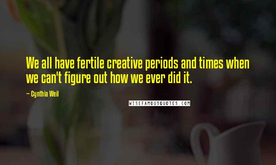 Cynthia Weil Quotes: We all have fertile creative periods and times when we can't figure out how we ever did it.