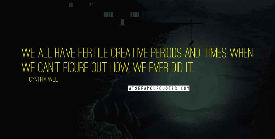 Cynthia Weil Quotes: We all have fertile creative periods and times when we can't figure out how we ever did it.