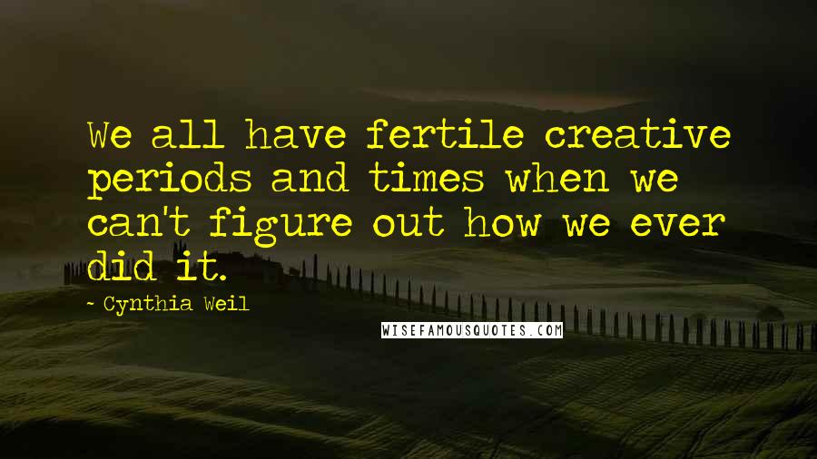 Cynthia Weil Quotes: We all have fertile creative periods and times when we can't figure out how we ever did it.