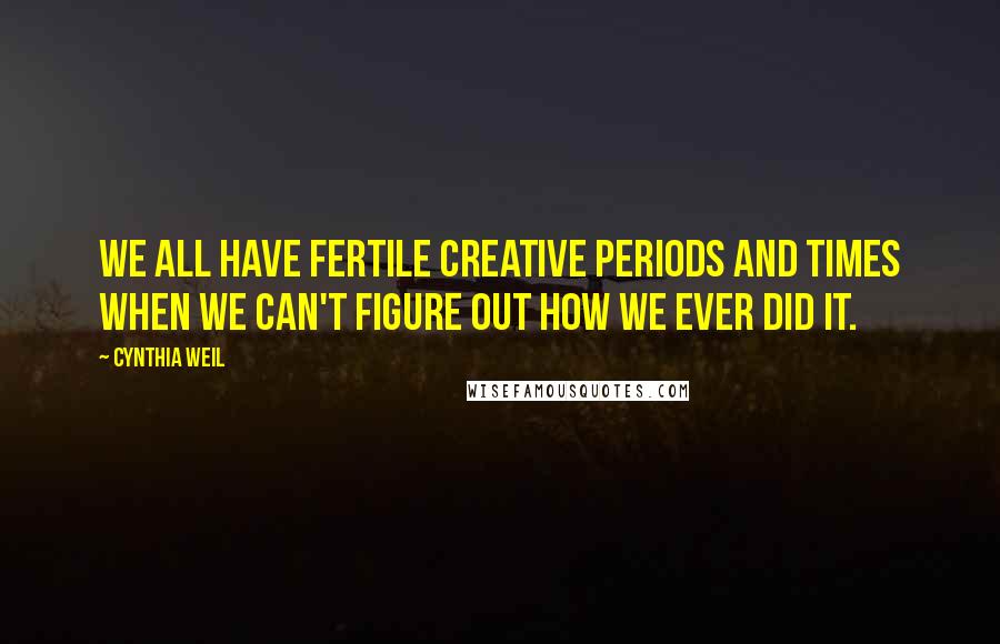 Cynthia Weil Quotes: We all have fertile creative periods and times when we can't figure out how we ever did it.