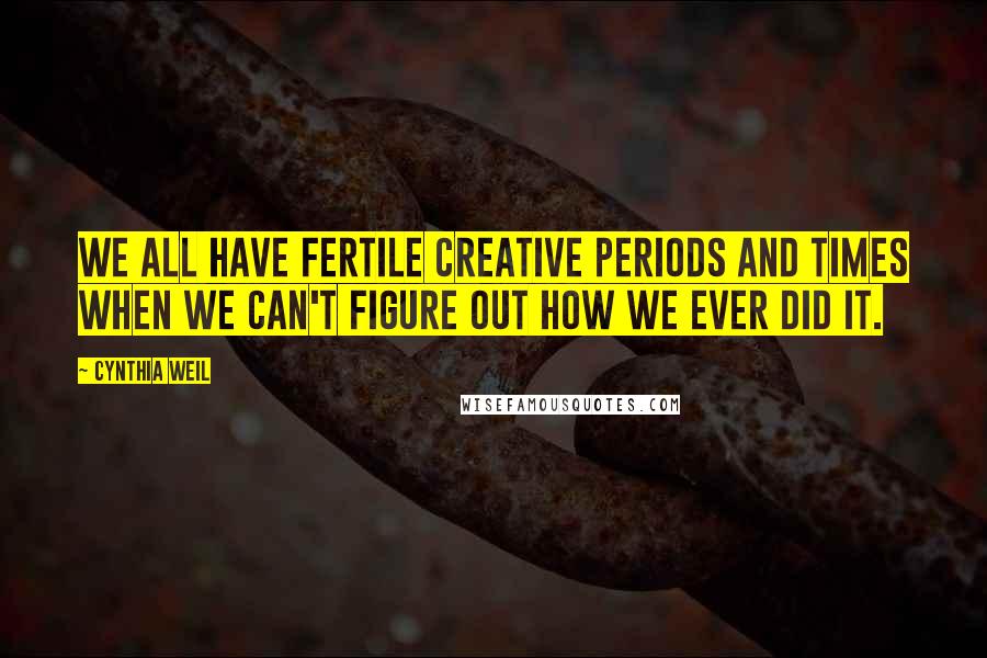 Cynthia Weil Quotes: We all have fertile creative periods and times when we can't figure out how we ever did it.