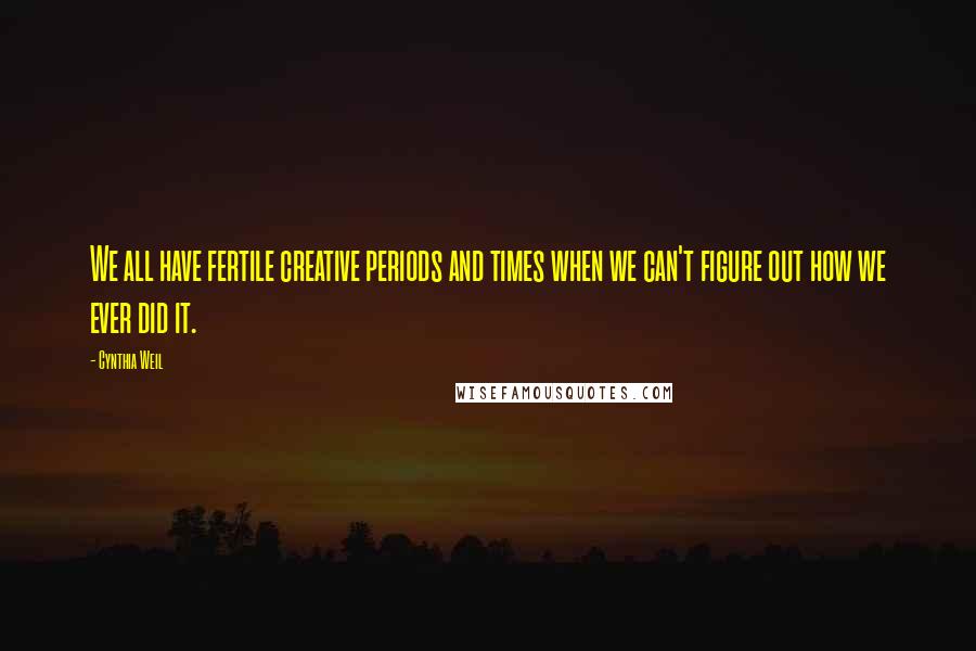 Cynthia Weil Quotes: We all have fertile creative periods and times when we can't figure out how we ever did it.