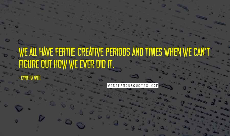 Cynthia Weil Quotes: We all have fertile creative periods and times when we can't figure out how we ever did it.