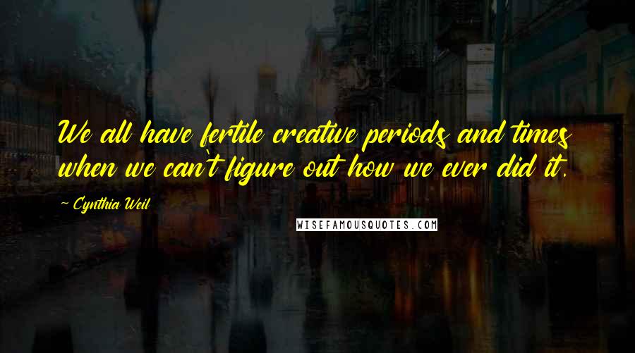 Cynthia Weil Quotes: We all have fertile creative periods and times when we can't figure out how we ever did it.