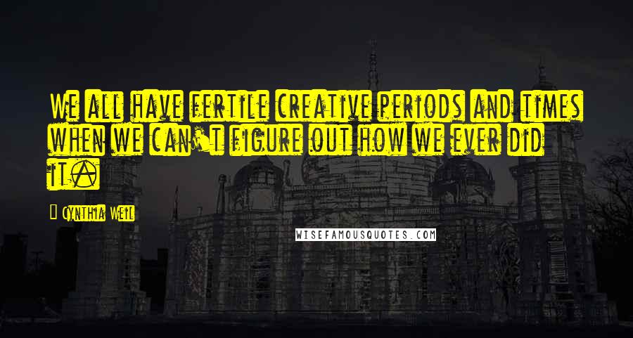 Cynthia Weil Quotes: We all have fertile creative periods and times when we can't figure out how we ever did it.