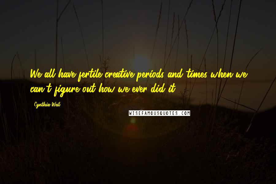 Cynthia Weil Quotes: We all have fertile creative periods and times when we can't figure out how we ever did it.