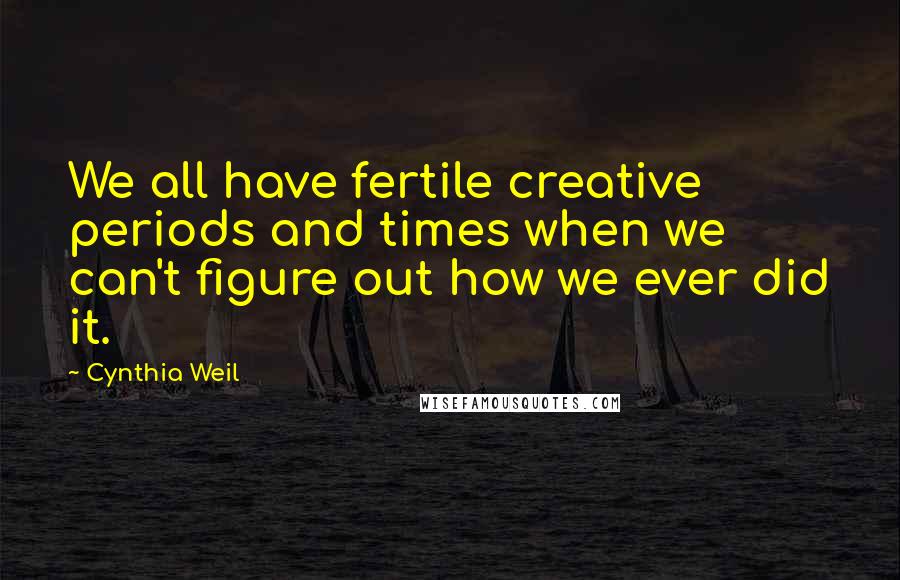 Cynthia Weil Quotes: We all have fertile creative periods and times when we can't figure out how we ever did it.