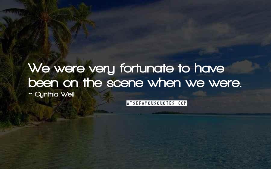 Cynthia Weil Quotes: We were very fortunate to have been on the scene when we were.
