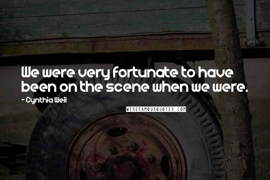 Cynthia Weil Quotes: We were very fortunate to have been on the scene when we were.