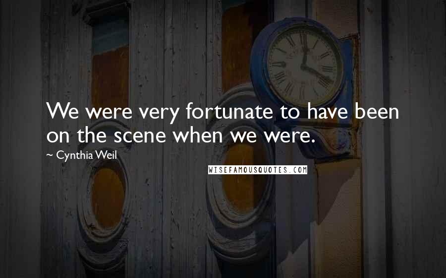 Cynthia Weil Quotes: We were very fortunate to have been on the scene when we were.