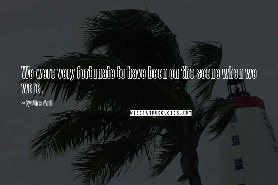 Cynthia Weil Quotes: We were very fortunate to have been on the scene when we were.