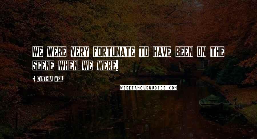 Cynthia Weil Quotes: We were very fortunate to have been on the scene when we were.