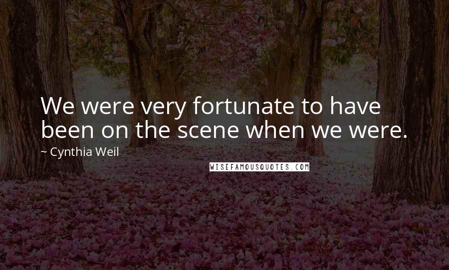 Cynthia Weil Quotes: We were very fortunate to have been on the scene when we were.