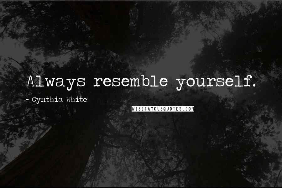Cynthia White Quotes: Always resemble yourself.
