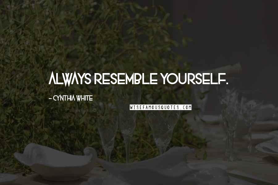 Cynthia White Quotes: Always resemble yourself.