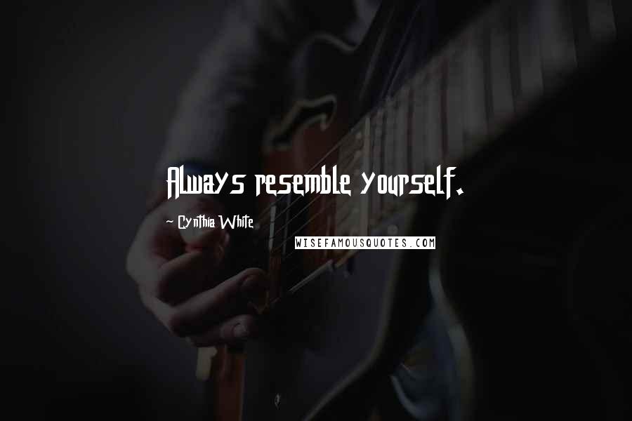 Cynthia White Quotes: Always resemble yourself.