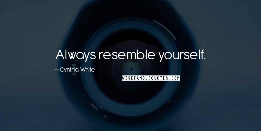 Cynthia White Quotes: Always resemble yourself.